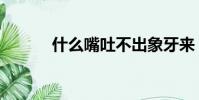 什么嘴吐不出象牙來(什么嘴)