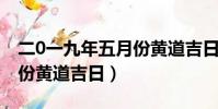 二0一九年五月份黃道吉日查詢(2019年5月份黃道吉日)