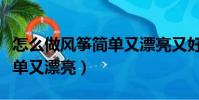 怎么做風箏簡單又漂亮又好看(怎么做風箏簡單又漂亮)