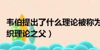 韋伯提出了什么理論被稱為組織理論之父(組織理論之父)
