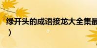 綠開頭的成語接龍大全集最長(綠開頭的成語)
