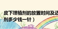 皮下埋植劑的放置時間及適應人群(皮下埋植劑多少錢一針)