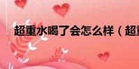 超重水喝了會怎么樣(超重水可以喝嗎)