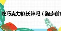 吃巧克力能長胖嗎(跑步前吃巧克力有用嗎)