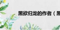 黑欲歸龍的作者(黑欲歸龍)