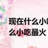 現在什么小吃最火爆最賺錢 前十名（現在什么小吃最火）
