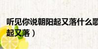 聽見你說朝陽起又落什么歌曲(聽見你說朝陽起又落)