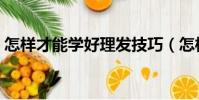 怎樣才能學好理發技巧(怎樣才能學好理發)