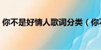 你不是好情人歌詞分類(你不是好情人歌詞)