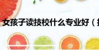 女孩子讀技校什么專業好(技校什么專業好)