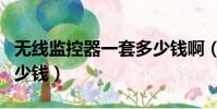 無線監控器一套多少錢啊(無線監控器一套多少錢)