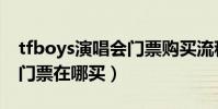 tfboys演唱會門票購買流程(tfboys演唱會門票在哪買)