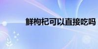 鮮枸杞可以直接吃嗎(鮮枸杞)