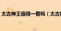 太古神王值得一看嗎(太古神王游戲好玩嗎)