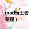 ipad玩王者榮耀卡頓解決方法（ipad玩王者榮耀）