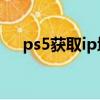 ps5獲取ip地址失敗（獲取ip地址失敗）