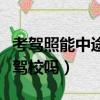 考駕照能中途換駕校嗎現在（考駕照能中途換駕校嗎）