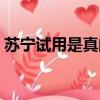 蘇寧試用是真的嗎（蘇寧試用還要還回去嗎）
