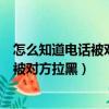 怎么知道電話被對方拉黑了又不讓對方發現（怎么知道電話被對方拉黑）