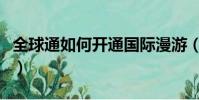 全球通如何開通國際漫游(如何開通國際漫游)