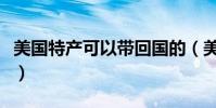 美國特產可以帶回國的(美國代購什么最劃算)