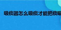 吸痰器怎么吸痰才能把痰吸出來(吸痰器)