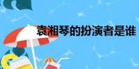 袁湘琴的扮演者是誰(袁湘琴)