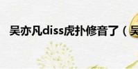 吳亦凡diss虎撲修音了(吳亦凡diss虎撲)