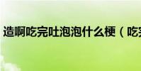 造啊吃完吐泡泡什么梗(吃完吐泡泡什么梗)