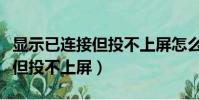 顯示已連接但投不上屏怎么回事(顯示已連接但投不上屏)