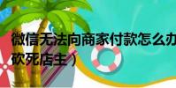 微信無法向商家付款怎么辦(因無法微信支付砍死店主)