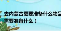 去內蒙古需要準備什么物品清清單(去內蒙古需要準備什么)