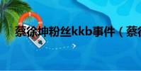 蔡徐坤粉絲kkb事件(蔡徐坤粉絲殺人)