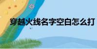穿越火線名字空白怎么打(空白怎么打)