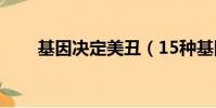 基因決定美丑(15種基因決定顏值)