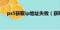 ps5獲取ip地址失敗(獲取ip地址失敗)