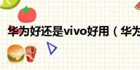 華為好還是vivo好用(華為好還是vivo好)