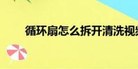 循環扇怎么拆開清洗視頻(循環扇)