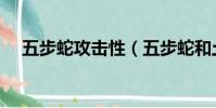 五步蛇攻擊性(五步蛇和土公蛇哪個毒)