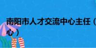 南陽市人才交流中心主任(南陽市人才交流中心)