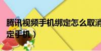 騰訊視頻手機綁定怎么取消(騰訊視頻取消綁定手機)