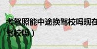考駕照能中途換駕校嗎現在(考駕照能中途換駕校嗎)
