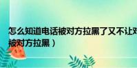 怎么知道電話被對方拉黑了又不讓對方發現(怎么知道電話被對方拉黑)