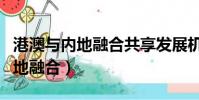 港澳與內地融合共享發展機遇意義(港澳與內地融合)