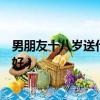 男朋友十八歲送什么禮物比較好（男朋友十八歲送什么禮物好）