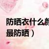 防曬衣什么顏色最防曬最好（防曬衣什么顏色最防曬）