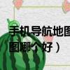 手機導航地圖哪個最全面最精準（手機導航地圖哪個好）