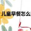 兒童早餐怎么吃最營養（早餐怎么吃最營養）