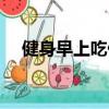 健身早上吃什么蔬菜（健身早上吃什么）