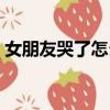 女朋友哭了怎么哄句子（女朋友哭了怎么哄）
